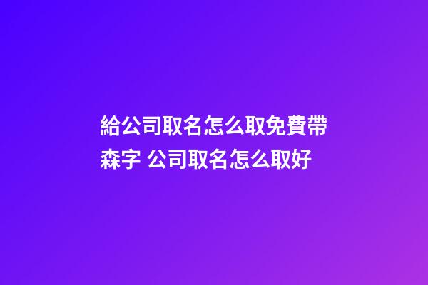 給公司取名怎么取免費帶森字 公司取名怎么取好